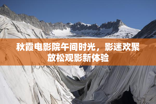 秋霞电影院午间时光，影迷欢聚放松观影新体验