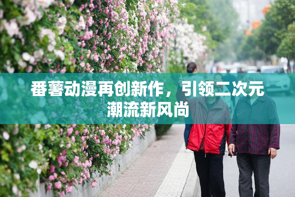番薯动漫再创新作，引领二次元潮流新风尚