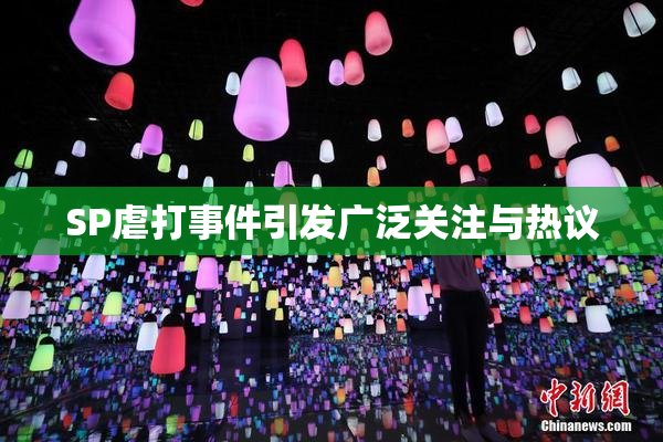 SP虐打事件引发广泛关注与热议