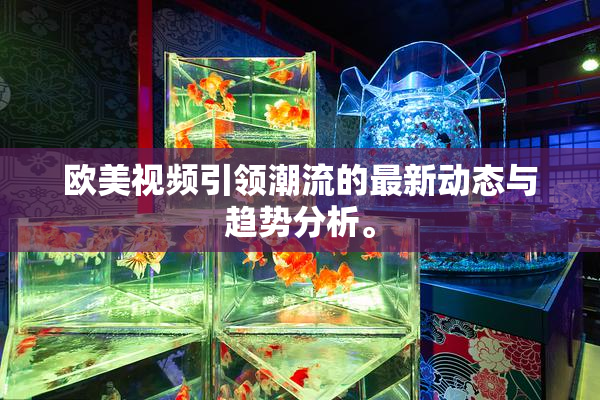 欧美视频引领潮流的最新动态与趋势分析。