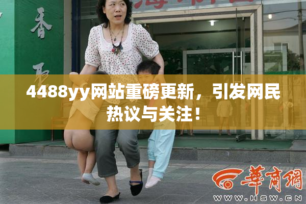 4488yy网站重磅更新，引发网民热议与关注！