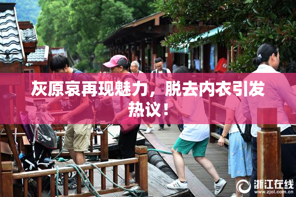 灰原哀再现魅力，脱去内衣引发热议！