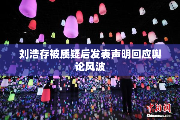 刘浩存被质疑后发表声明回应舆论风波