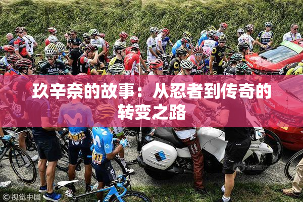 玖辛奈的故事：从忍者到传奇的转变之路