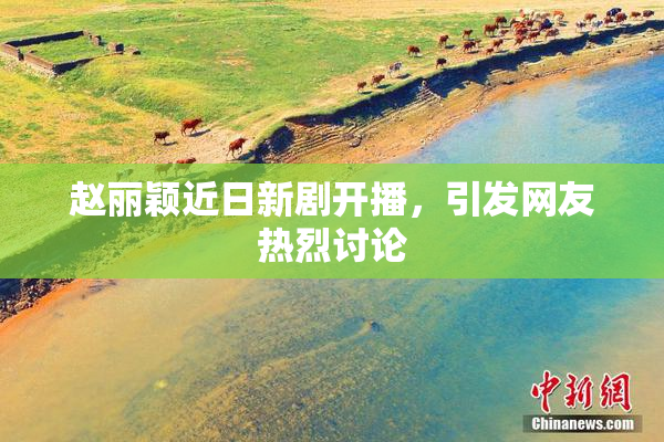 赵丽颖近日新剧开播，引发网友热烈讨论
