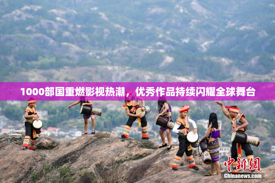 1000部国重燃影视热潮，优秀作品持续闪耀全球舞台