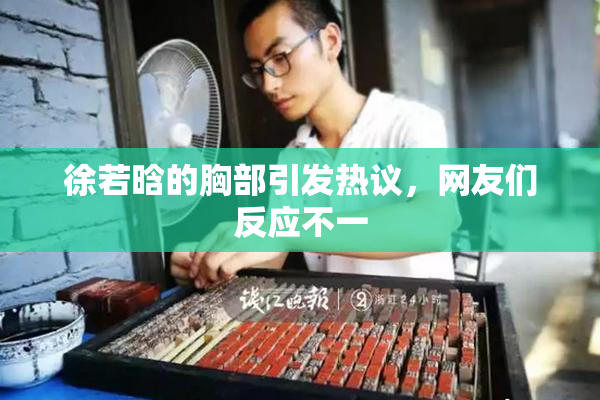 徐若晗的胸部引发热议，网友们反应不一