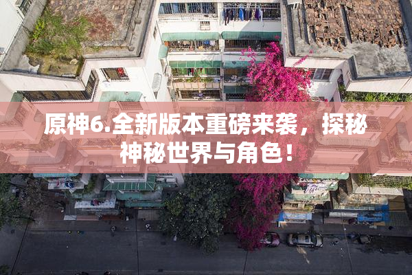 原神6.全新版本重磅来袭，探秘神秘世界与角色！