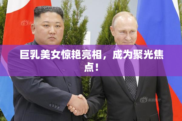 巨乳美女惊艳亮相，成为聚光焦点！