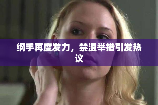 纲手再度发力，禁漫举措引发热议