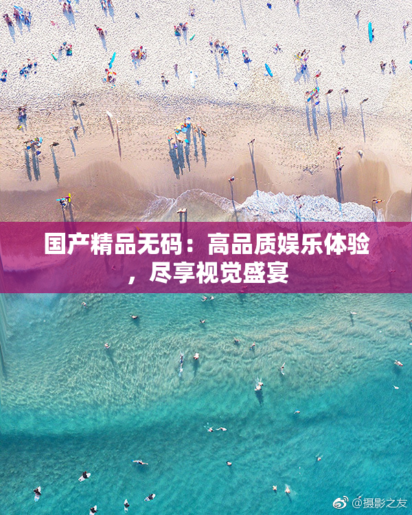 国产精品无码：高品质娱乐体验，尽享视觉盛宴