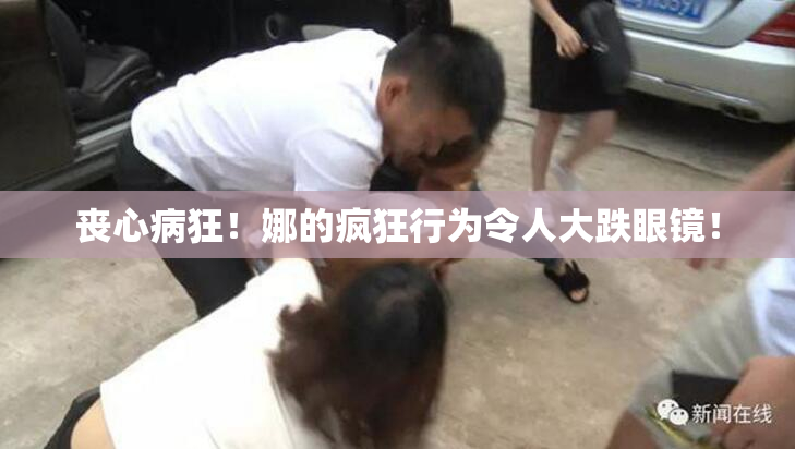 丧心病狂！娜的疯狂行为令人大跌眼镜！