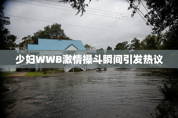 少妇WWB激情搡斗瞬间引发热议