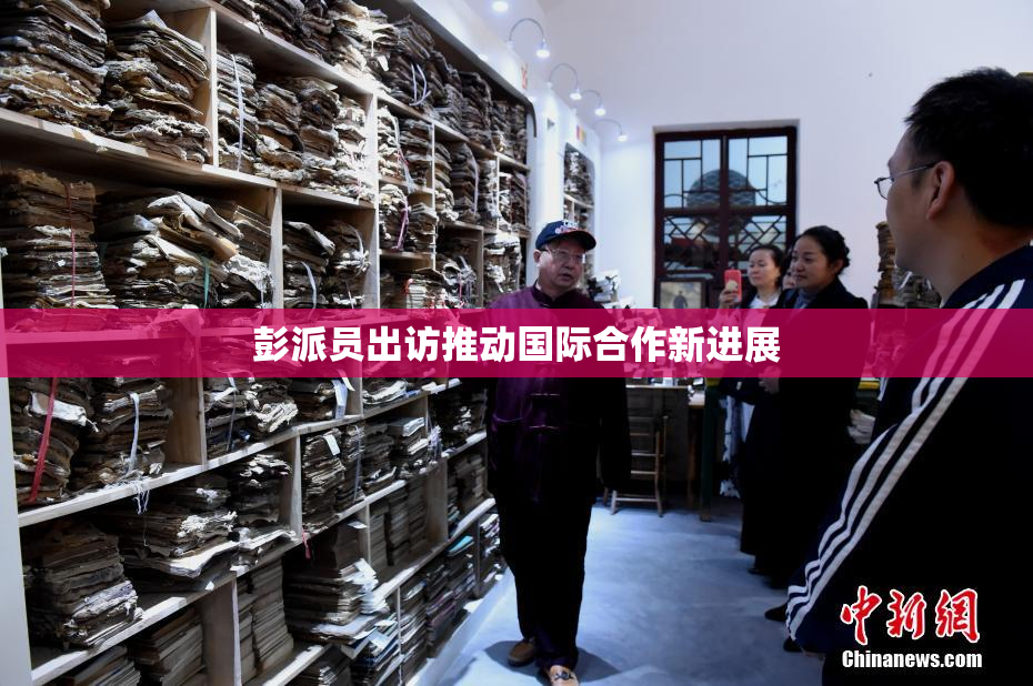 彭派员出访推动国际合作新进展