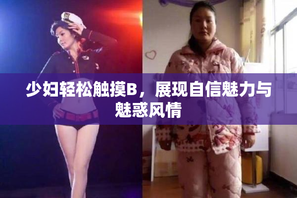 少妇轻松触摸B，展现自信魅力与魅惑风情