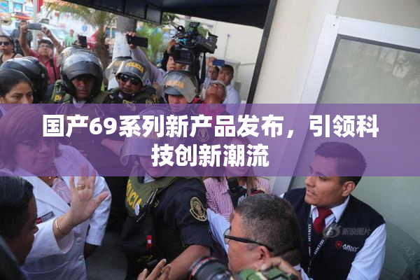 国产69系列新产品发布，引领科技创新潮流