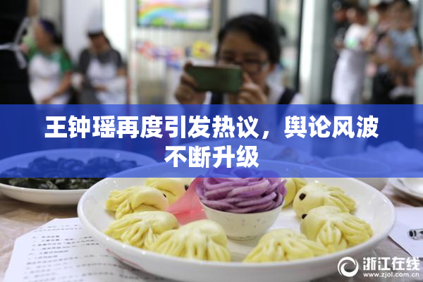 王钟瑶再度引发热议，舆论风波不断升级