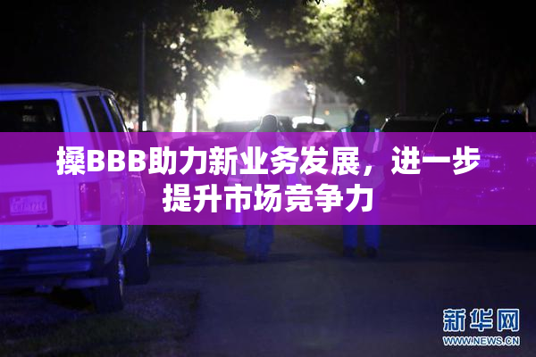 搡BBB助力新业务发展，进一步提升市场竞争力