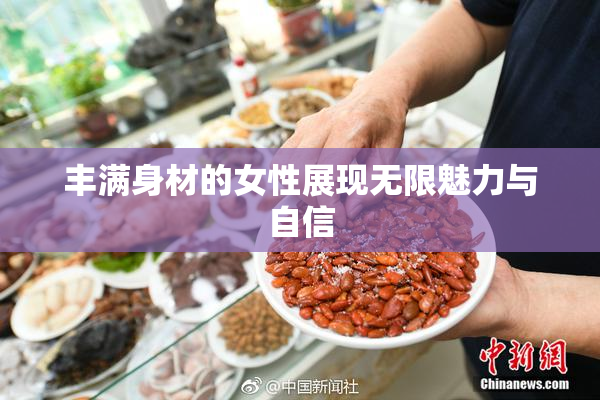 丰满身材的女性展现无限魅力与自信