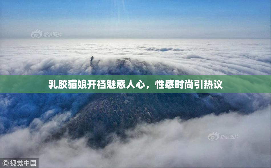 乳胶猫娘开裆魅惑人心，性感时尚引热议