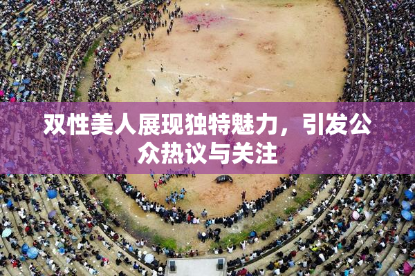 双性美人展现独特魅力，引发公众热议与关注