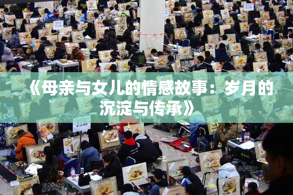 《母亲与女儿的情感故事：岁月的沉淀与传承》