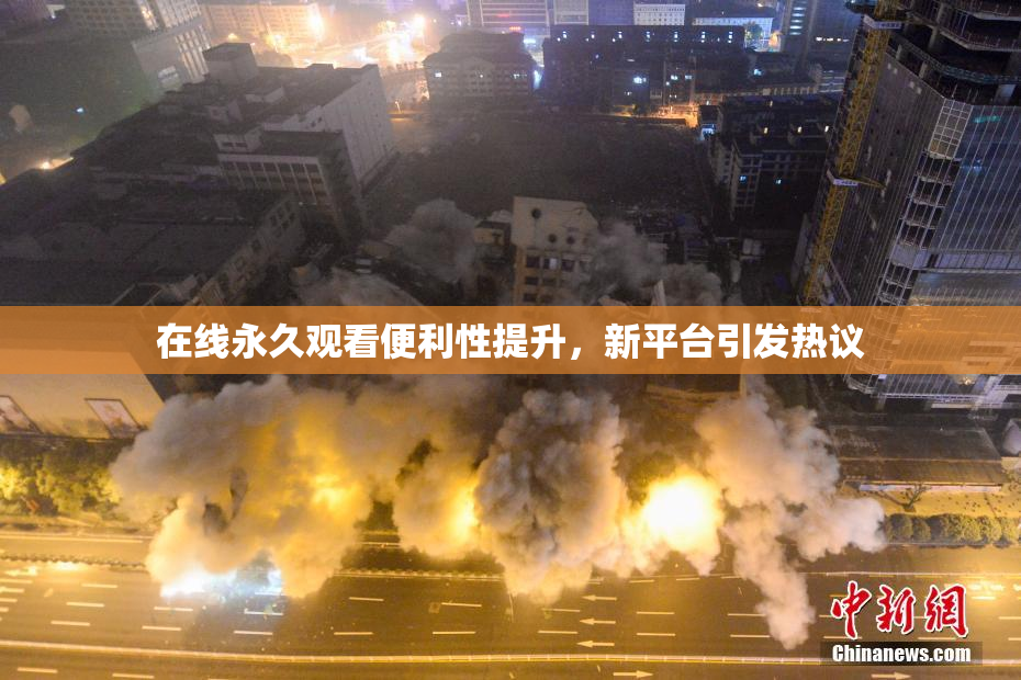 在线永久观看便利性提升，新平台引发热议