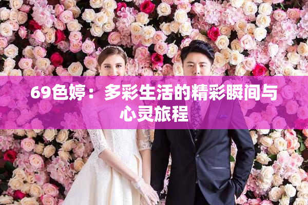 69色婷：多彩生活的精彩瞬间与心灵旅程