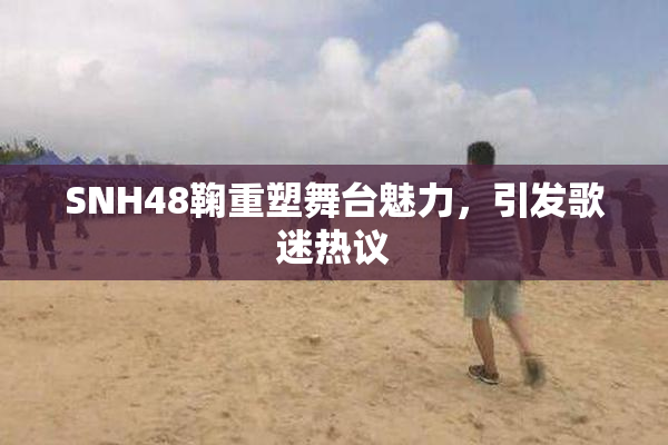 SNH48鞠重塑舞台魅力，引发歌迷热议