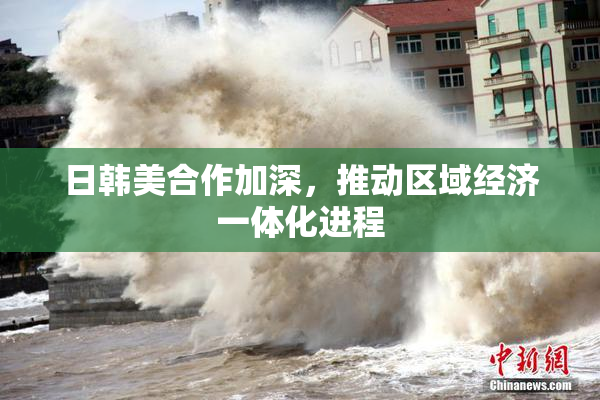 日韩美合作加深，推动区域经济一体化进程
