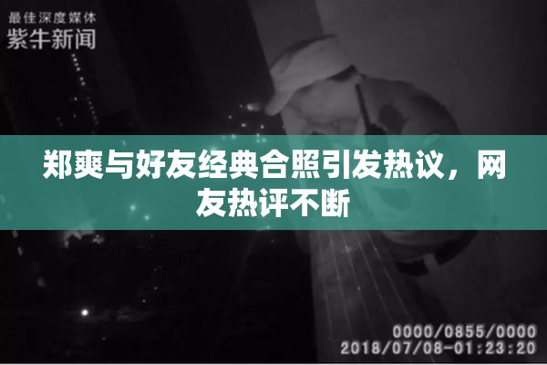 郑爽与好友经典合照引发热议，网友热评不断