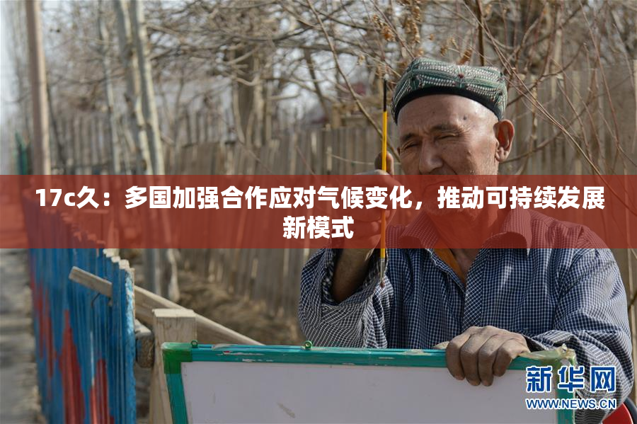 17c久：多国加强合作应对气候变化，推动可持续发展新模式