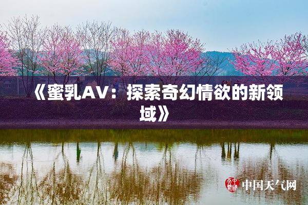 《蜜乳AV：探索奇幻情欲的新领域》