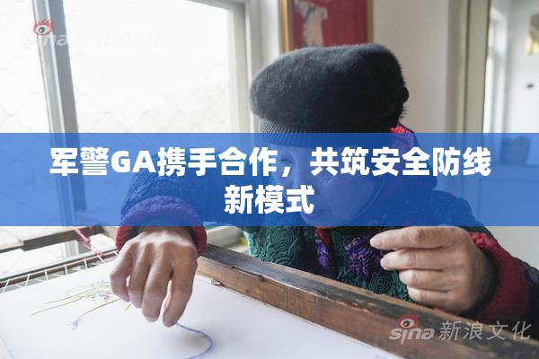 军警GA携手合作，共筑安全防线新模式