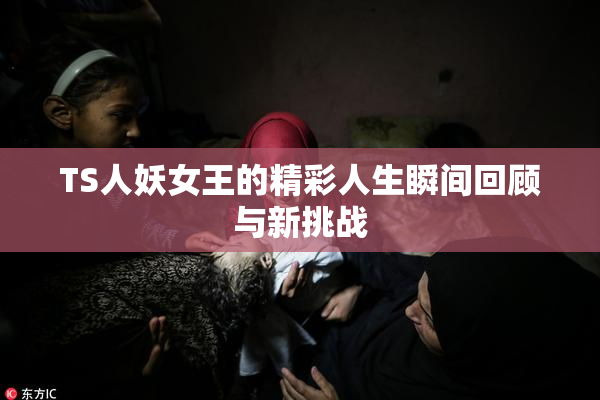 TS人妖女王的精彩人生瞬间回顾与新挑战