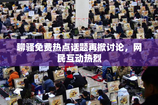 聊骚免费热点话题再掀讨论，网民互动热烈