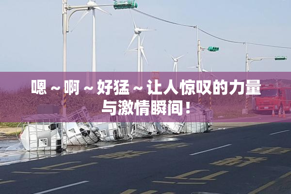 嗯～啊～好猛～让人惊叹的力量与激情瞬间！