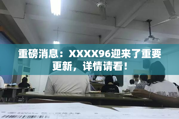 重磅消息：XXXX96迎来了重要更新，详情请看！
