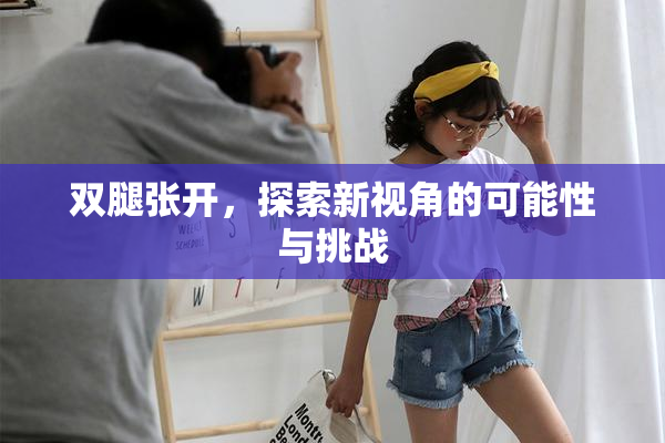 双腿张开，探索新视角的可能性与挑战