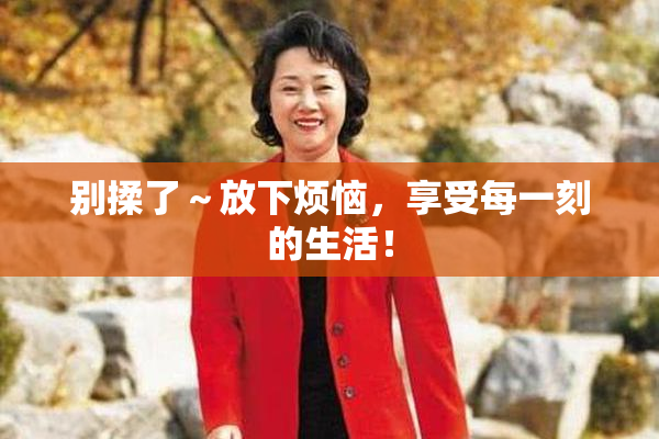 别揉了～放下烦恼，享受每一刻的生活！