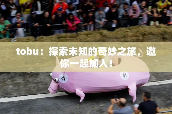 tobu：探索未知的奇妙之旅，邀你一起加入！