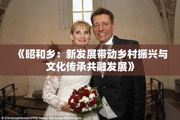 《昭和乡：新发展带动乡村振兴与文化传承共融发展》