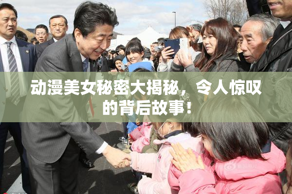 动漫美女秘密大揭秘，令人惊叹的背后故事！