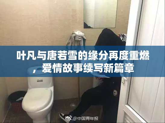 叶凡与唐若雪的缘分再度重燃，爱情故事续写新篇章