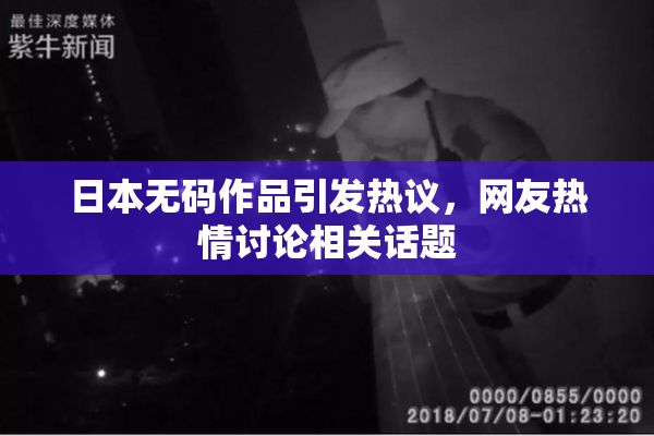 日本无码作品引发热议，网友热情讨论相关话题