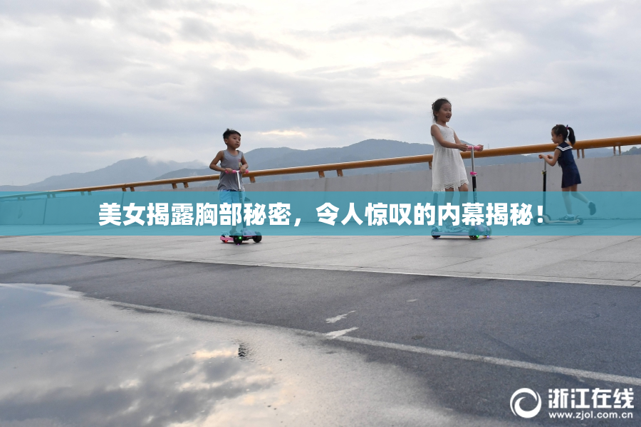 美女揭露胸部秘密，令人惊叹的内幕揭秘！