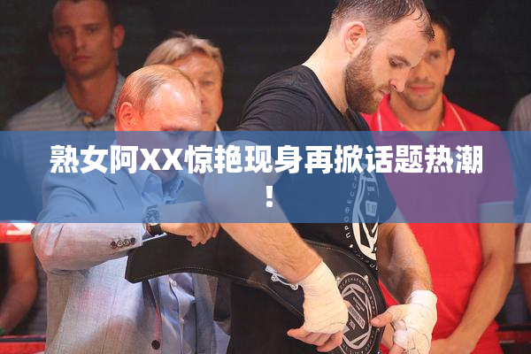 熟女阿XX惊艳现身再掀话题热潮！