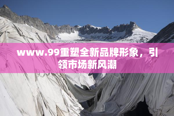www.99重塑全新品牌形象，引领市场新风潮