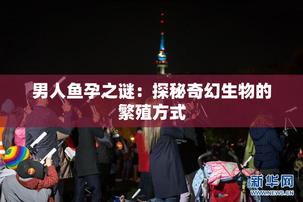 男人鱼孕之谜：探秘奇幻生物的繁殖方式