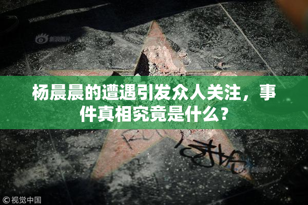 杨晨晨的遭遇引发众人关注，事件真相究竟是什么？